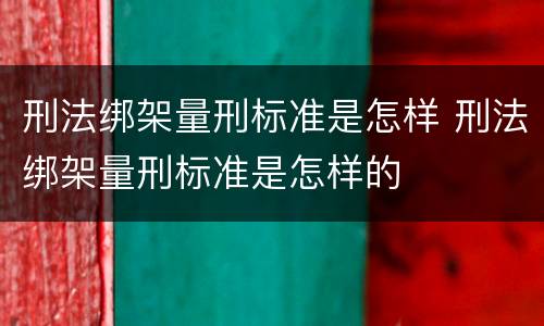 刑法绑架量刑标准是怎样 刑法绑架量刑标准是怎样的