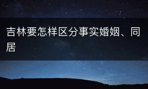 吉林要怎样区分事实婚姻、同居