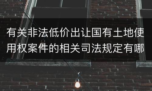 有关非法低价出让国有土地使用权案件的相关司法规定有哪些内容