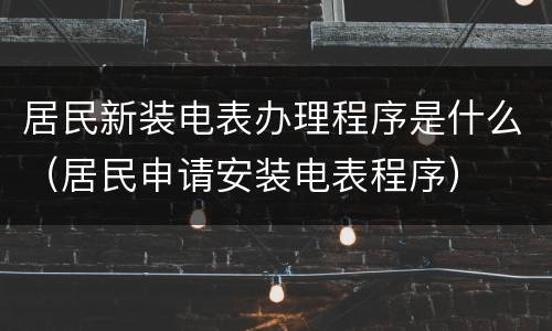 居民新装电表办理程序是什么（居民申请安装电表程序）