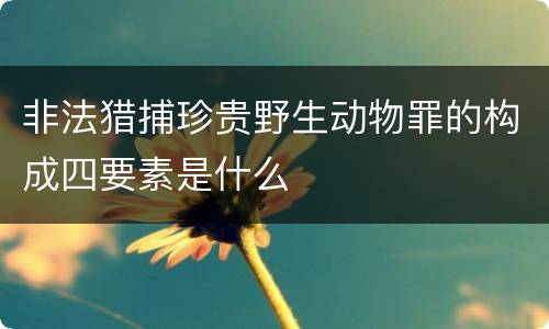 非法猎捕珍贵野生动物罪的构成四要素是什么