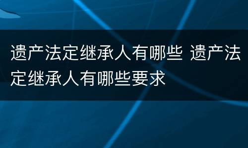 遗产法定继承人有哪些 遗产法定继承人有哪些要求