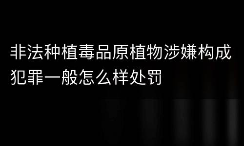 非法种植毒品原植物涉嫌构成犯罪一般怎么样处罚