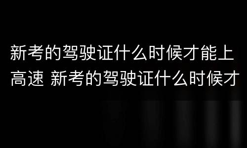 新考的驾驶证什么时候才能上高速 新考的驾驶证什么时候才能上高速路