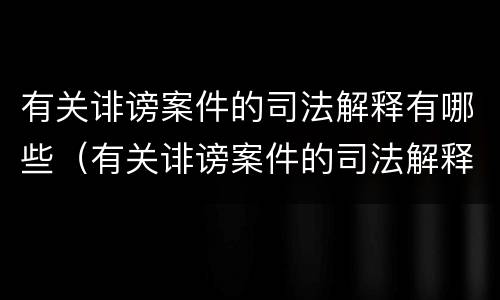 有关诽谤案件的司法解释有哪些（有关诽谤案件的司法解释有哪些案例）