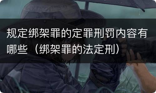 规定绑架罪的定罪刑罚内容有哪些（绑架罪的法定刑）