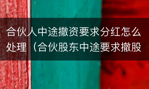 合伙人中途撤资要求分红怎么处理（合伙股东中途要求撤股）