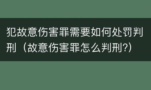 犯故意伤害罪需要如何处罚判刑（故意伤害罪怎么判刑?）