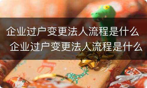 企业过户变更法人流程是什么 企业过户变更法人流程是什么样的
