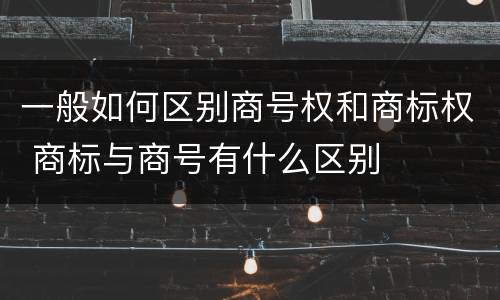 一般如何区别商号权和商标权 商标与商号有什么区别