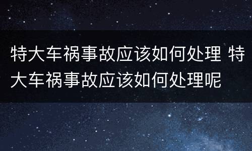 特大车祸事故应该如何处理 特大车祸事故应该如何处理呢