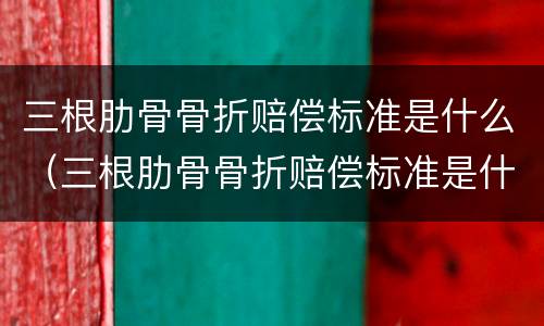 三根肋骨骨折赔偿标准是什么（三根肋骨骨折赔偿标准是什么意思）
