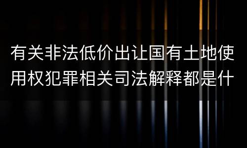 有关非法低价出让国有土地使用权犯罪相关司法解释都是什么