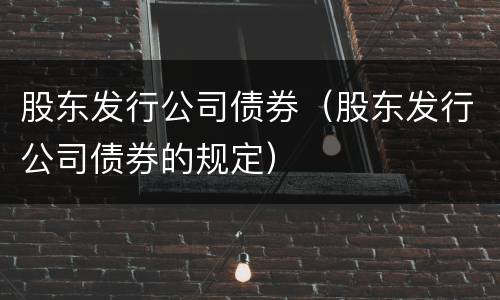 股东发行公司债券（股东发行公司债券的规定）
