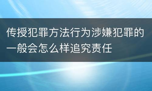 传授犯罪方法行为涉嫌犯罪的一般会怎么样追究责任