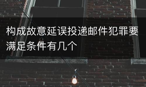 构成故意延误投递邮件犯罪要满足条件有几个