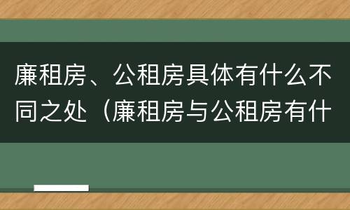 廉租房、公租房具体有什么不同之处（廉租房与公租房有什么不同）