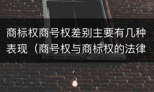 商标权商号权差别主要有几种表现（商号权与商标权的法律冲突与解决）