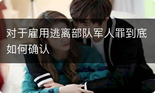 对于雇用逃离部队军人罪到底如何确认