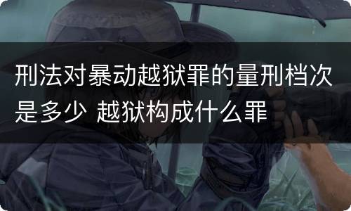刑法对暴动越狱罪的量刑档次是多少 越狱构成什么罪