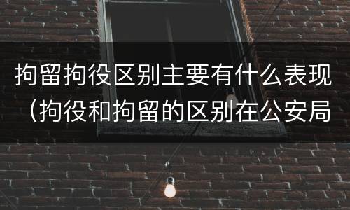拘留拘役区别主要有什么表现（拘役和拘留的区别在公安局）