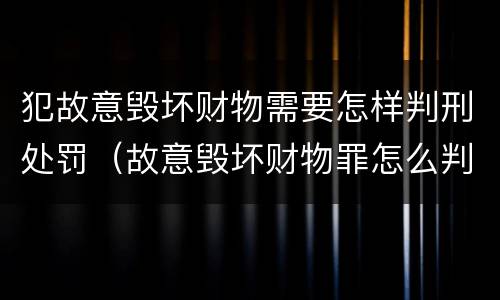 犯故意毁坏财物需要怎样判刑处罚（故意毁坏财物罪怎么判刑）
