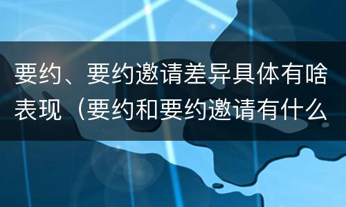 要约、要约邀请差异具体有啥表现（要约和要约邀请有什么不同）