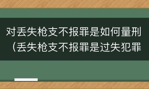 对丢失枪支不报罪是如何量刑（丢失枪支不报罪是过失犯罪吗）