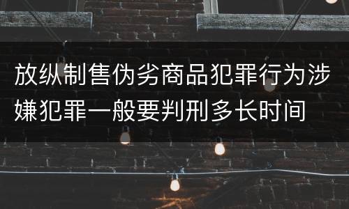 放纵制售伪劣商品犯罪行为涉嫌犯罪一般要判刑多长时间