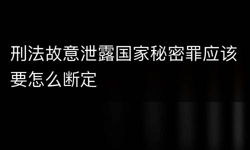 刑法故意泄露国家秘密罪应该要怎么断定
