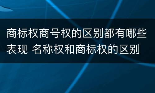 商标权商号权的区别都有哪些表现 名称权和商标权的区别