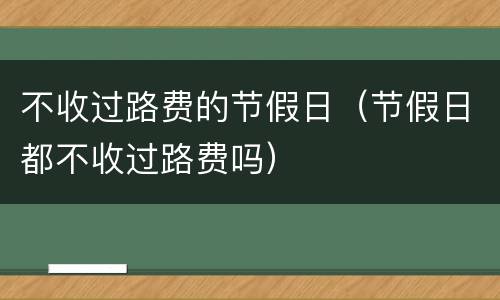 不收过路费的节假日（节假日都不收过路费吗）