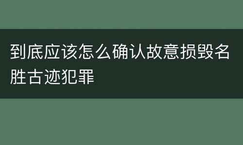 到底应该怎么确认故意损毁名胜古迹犯罪