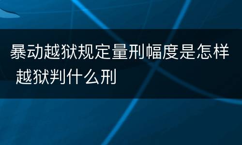 暴动越狱规定量刑幅度是怎样 越狱判什么刑
