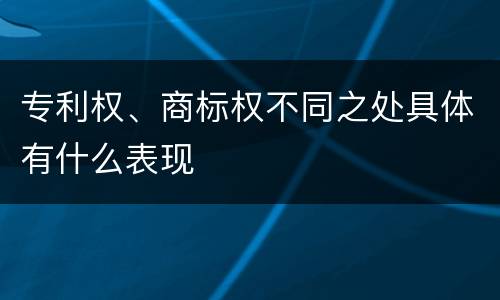 专利权、商标权不同之处具体有什么表现