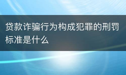 贷款诈骗行为构成犯罪的刑罚标准是什么
