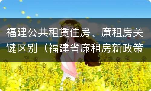 福建公共租赁住房、廉租房关键区别（福建省廉租房新政策）