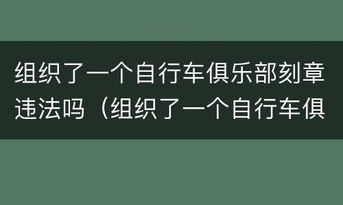 组织了一个自行车俱乐部刻章违法吗（组织了一个自行车俱乐部刻章违法吗怎么处罚）