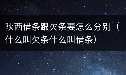 陕西借条跟欠条要怎么分别（什么叫欠条什么叫借条）