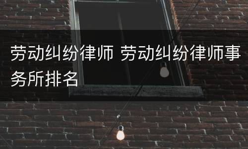 劳动纠纷律师 劳动纠纷律师事务所排名