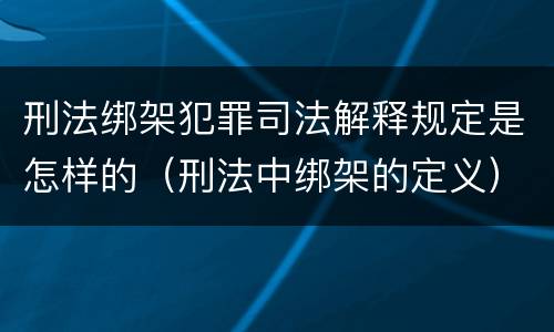 刑法绑架犯罪司法解释规定是怎样的（刑法中绑架的定义）