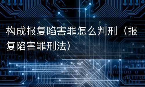 构成报复陷害罪怎么判刑（报复陷害罪刑法）