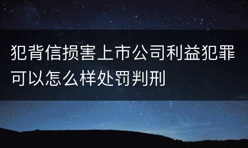 犯背信损害上市公司利益犯罪可以怎么样处罚判刑