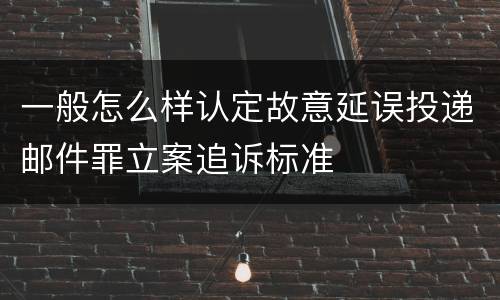一般怎么样认定故意延误投递邮件罪立案追诉标准