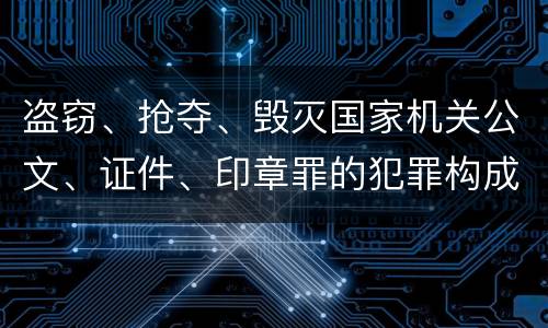 盗窃、抢夺、毁灭国家机关公文、证件、印章罪的犯罪构成有哪些