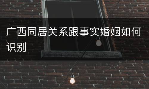 广西同居关系跟事实婚姻如何识别