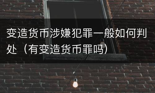 变造货币涉嫌犯罪一般如何判处（有变造货币罪吗）