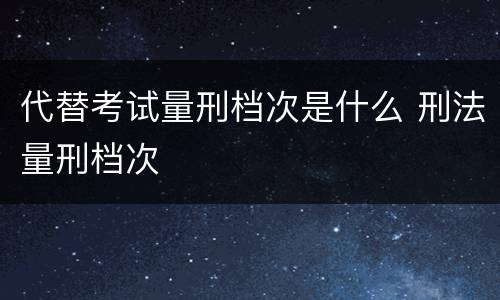 代替考试量刑档次是什么 刑法量刑档次