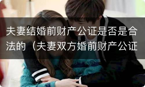 夫妻结婚前财产公证是否是合法的（夫妻双方婚前财产公证有效吗?）