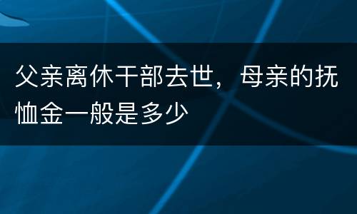 父亲离休干部去世，母亲的抚恤金一般是多少